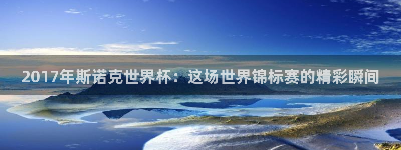 世界杯预选赛欧洲:2017年斯诺克世界杯:这场世界锦标赛的精彩瞬间