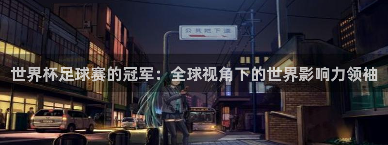 世界杯足球赛2026赛程时间:世界杯足球赛的冠军:全球视角下的世界影响力领袖